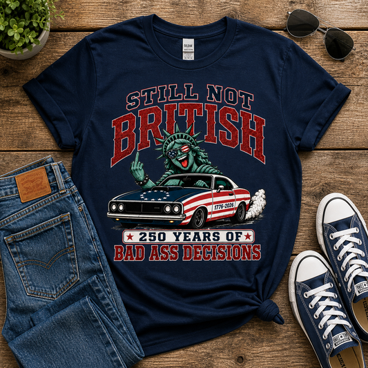 Still Not British Tee — 250 Years of Bad Ass Decisions